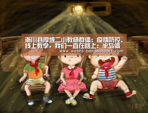 淅川县厚坡二小教师群体:疫情防控、线上教学,我们一直在路上:半岛体育线上观看(图2) 半岛体育下载